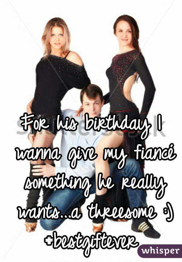 For His Birthday I Wanna Give My Fiancé Something He Really Wants A Threesome Besttever