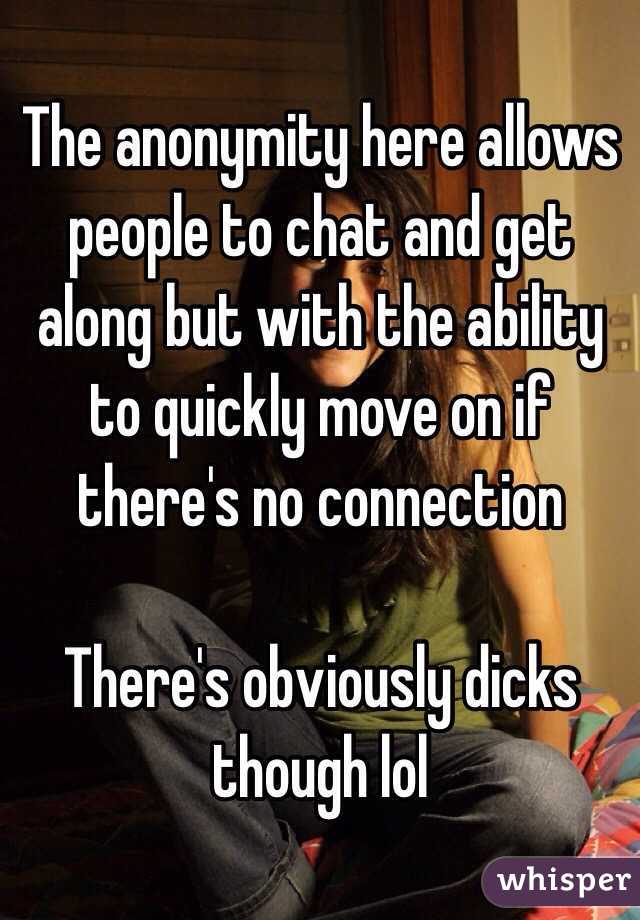 The anonymity here allows people to chat and get along but with the ability to quickly move on if there's no connection 

There's obviously dicks though lol