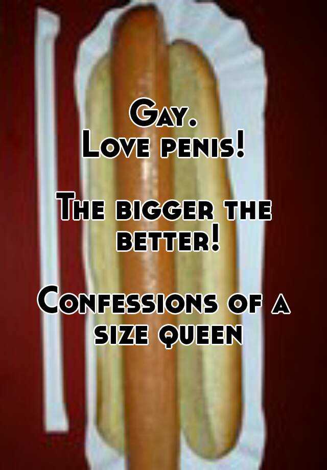 Gay.Love penis!The bigger the better!Confessions of a size queen.