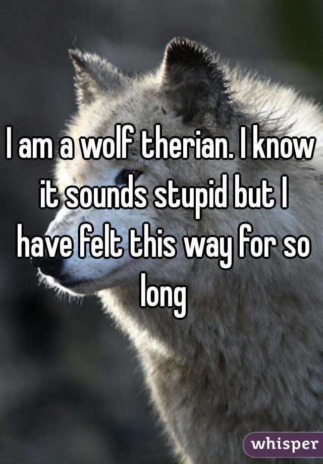 i-am-a-wolf-therian-i-know-it-sounds-stupid-but-i-have-felt-this-way