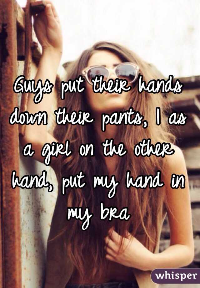 Guys Put Their Hands Down Their Pants I As A Girl On The Other Hand Put My Hand In My Bra