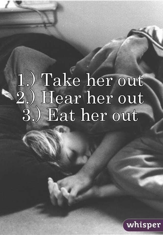 1 Take Her Out 2 Hear Her Out 3 Eat Her Out 