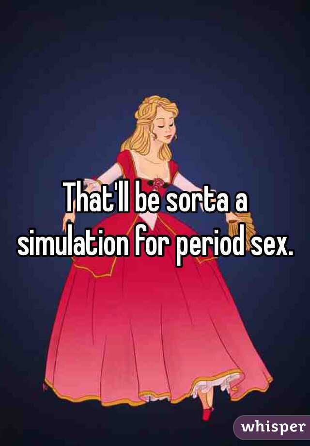 That'll be sorta a simulation for period sex. 