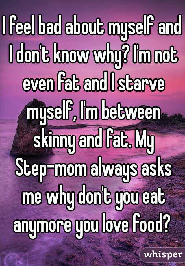 I Feel Bad About Myself And I Don T Know Why I M Not Even Fat And I