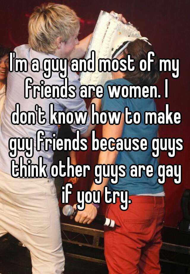 I M A Guy And Most Of My Friends Are Women I Don T Know How To Make Guy Friends Because Guys Think Other Guys Are Gay If You Try