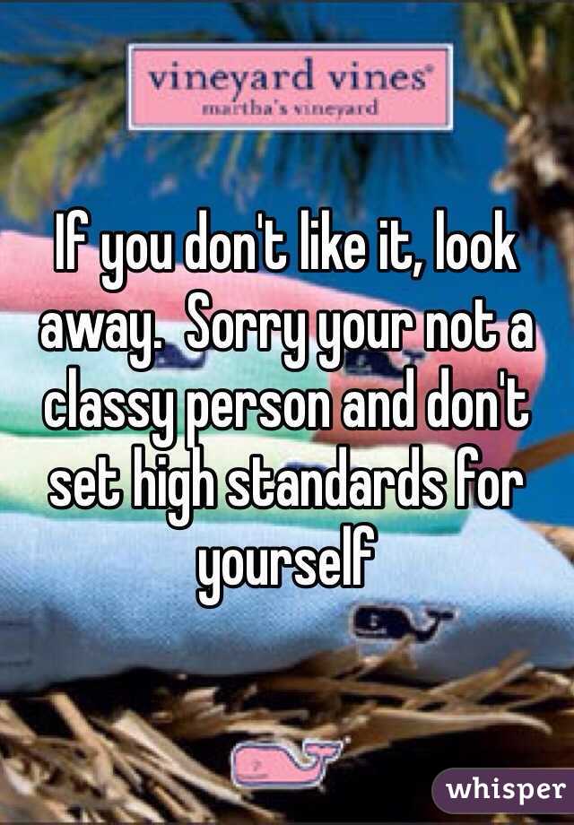 If you don't like it, look away.  Sorry your not a classy person and don't set high standards for yourself