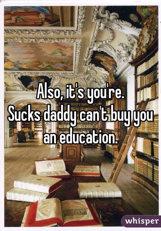 Also, it's you're.
Sucks daddy can't buy you an education.