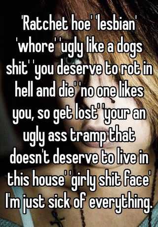 Ratchet Hoe Lesbian Whore Ugly Like A Dogs Shit You Deserve To Rot In Hell And Die No One Likes You So Get Lost Your An Ugly Ass Tramp That Doesn T Deserve