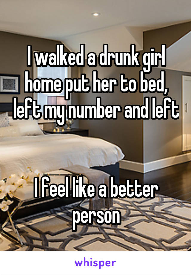 I walked a drunk girl home put her to bed, left my number and left 

I feel like a better person