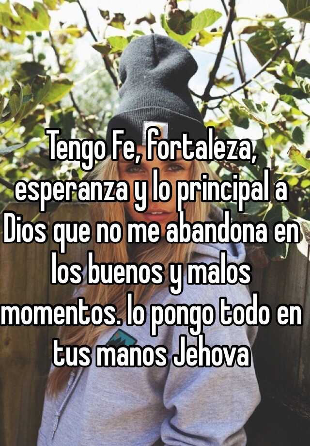 Tengo Fe Fortaleza Esperanza Y Lo Principal A Dios Que No Me Abandona En Los Buenos Y Malos Momentos Lo Pongo Todo En Tus Manos Jehova