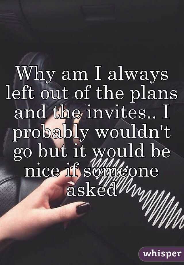 why-am-i-always-left-out-of-the-plans-and-the-invites-i-probably