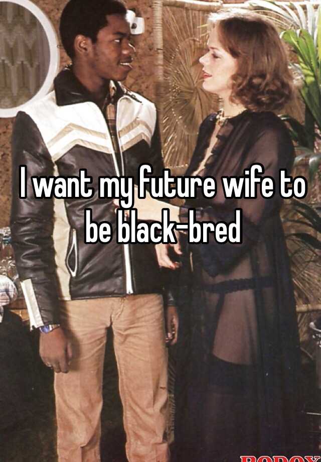 I want my future wife to be black-bred pic