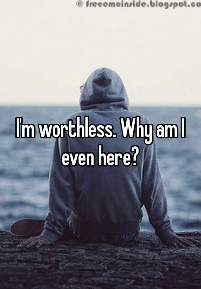 i-m-worthless-why-am-i-even-here