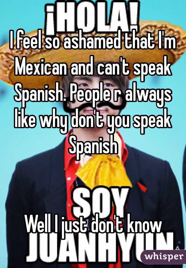 i-feel-so-ashamed-that-i-m-mexican-and-can-t-speak-spanish-people-r-always-like-why-don-t-you