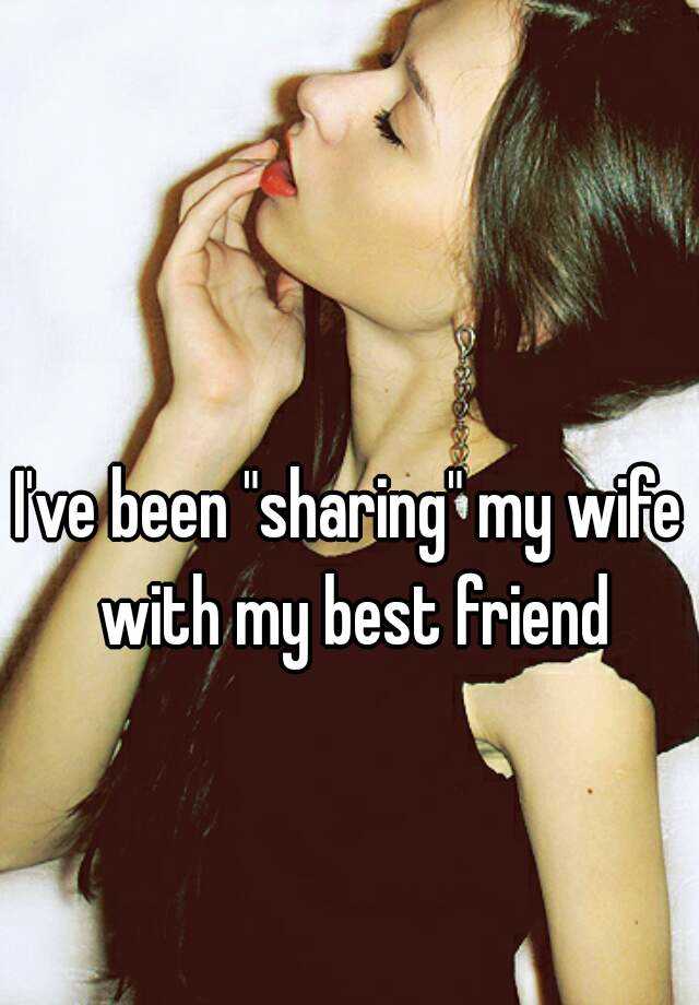 Ive been "sharing" my wife with my best friend