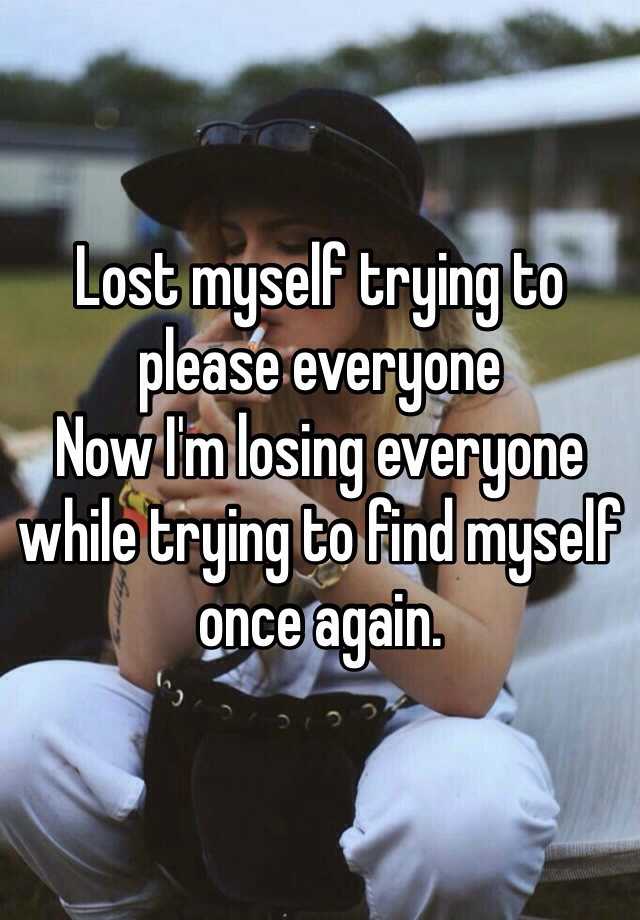 Lost Myself Trying To Please Everyone Now Im Losing Everyone While Trying To Find Myself Once 2411