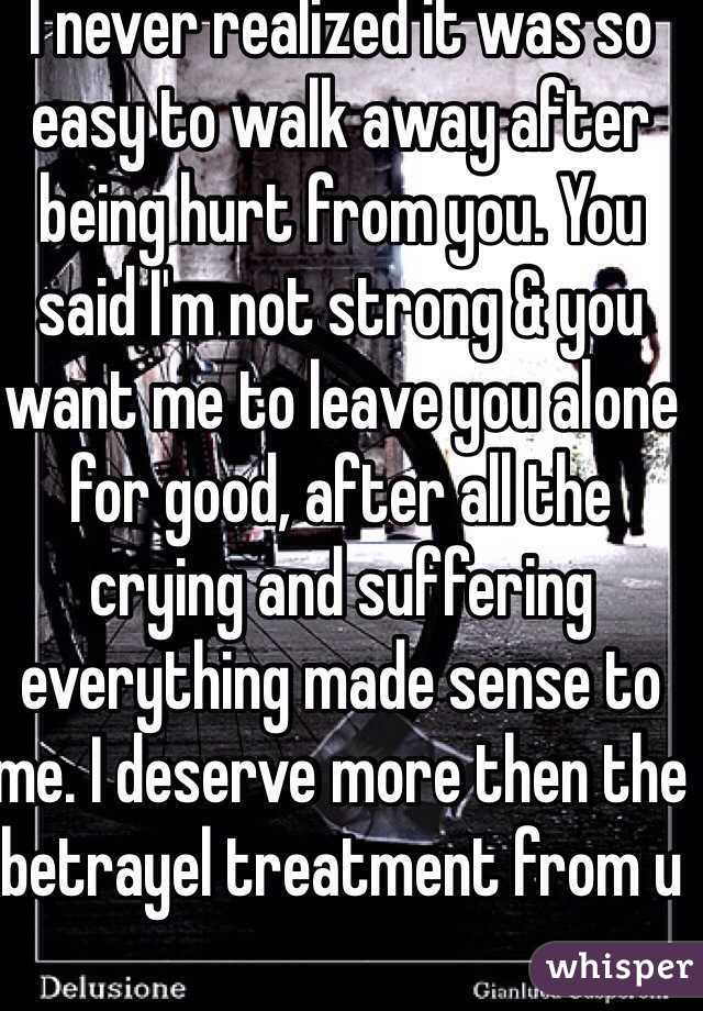 I never realized it was so easy to walk away after being hurt from you