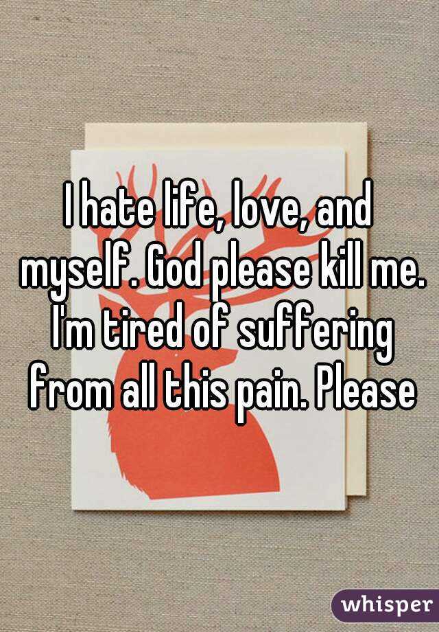 I Hate Life Love And Myself God Please Kill Me I M Tired Of Suffering From Kill me plz oh god kill me. whisper