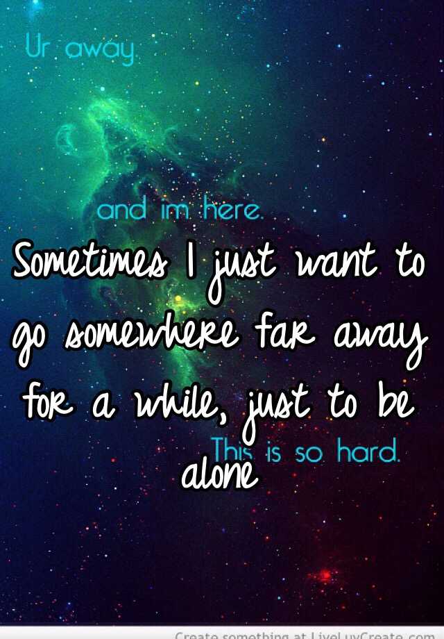 Sometimes I Just Want To Go Somewhere Far Away For A While Just To Be Alone