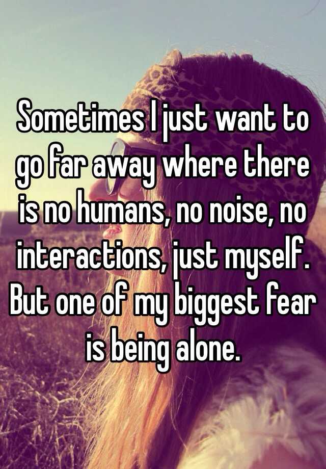 Sometimes I Just Want To Go Far Away Where There Is No Humans No Noise No Interactions Just Myself But One Of My Biggest Fear Is Being Alone