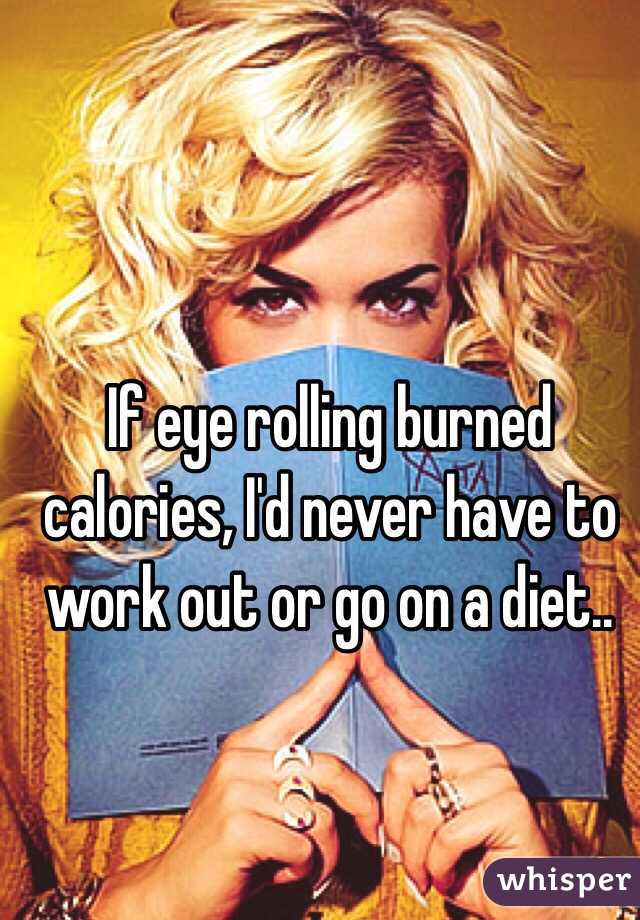 If Eye Rolling Burned Calories I D Never Have To Work Out Or Go On A