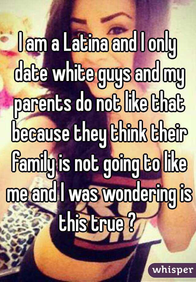 I am a Latina and I only date white guys and my parents do ...