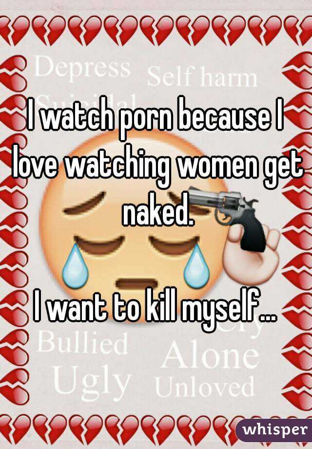 Because I Love - I watch porn because I love watching women get naked. I want ...