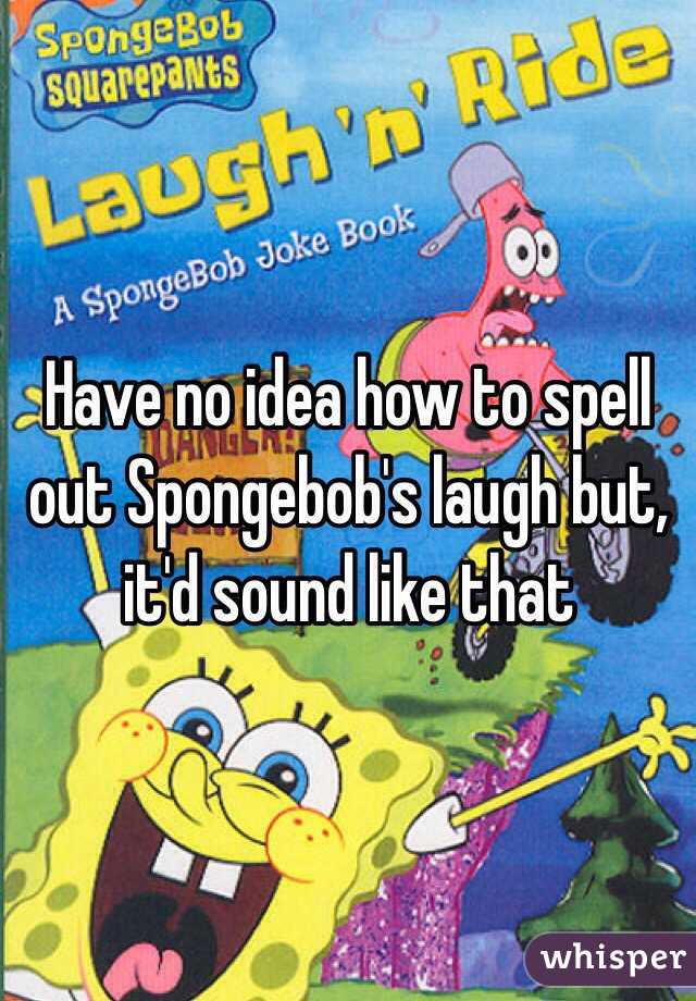 have-no-idea-how-to-spell-out-spongebob-s-laugh-but-it-d-sound-like-that