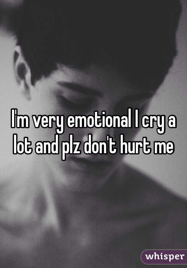 I M Very Emotional I Cry A Lot And Plz Don T Hurt Me