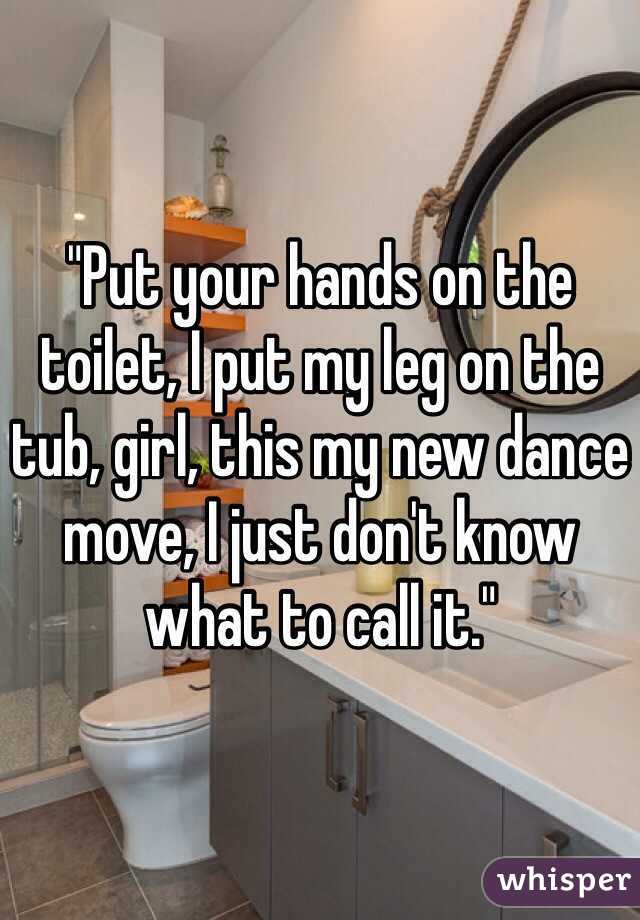 Put Your Hands On The Toilet I Put My Leg On The Tub Girl