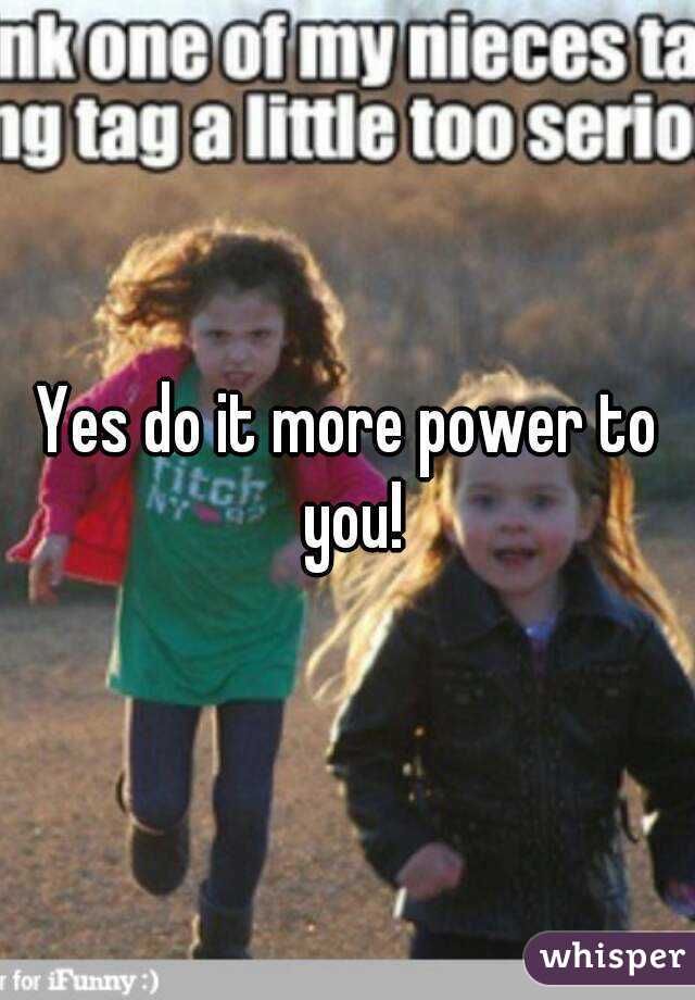 Yes Do It More Power To You