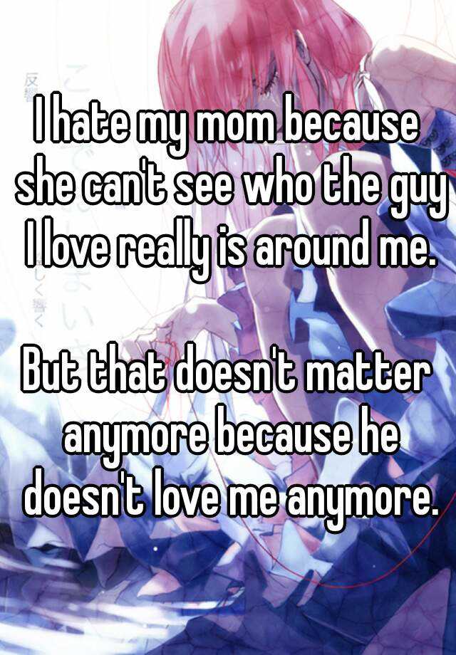 I Hate My Mom Because She Cant See Who The Guy I Love Really Is Around Me But That Doesnt 7568