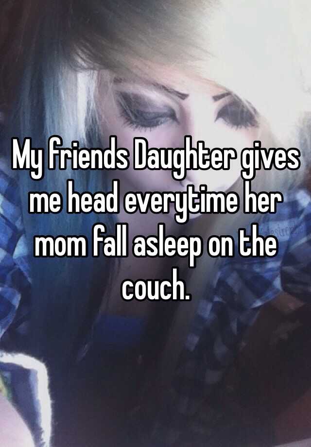 My friends Daughter gives me head everytime her mom fall asleep on the couc...
