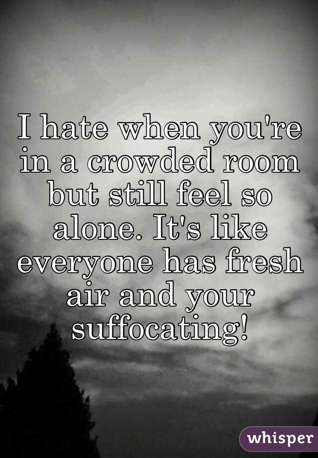 I Hate When You Re In A Crowded Room But Still Feel So Alone