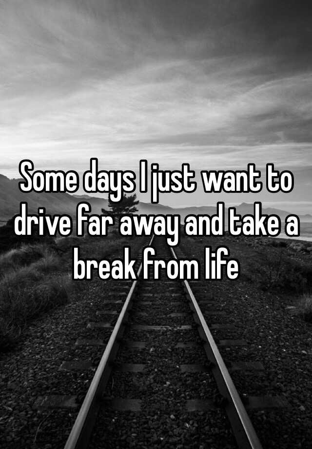 Some Days I Just Want To Drive Far Away And Take A Break From Life