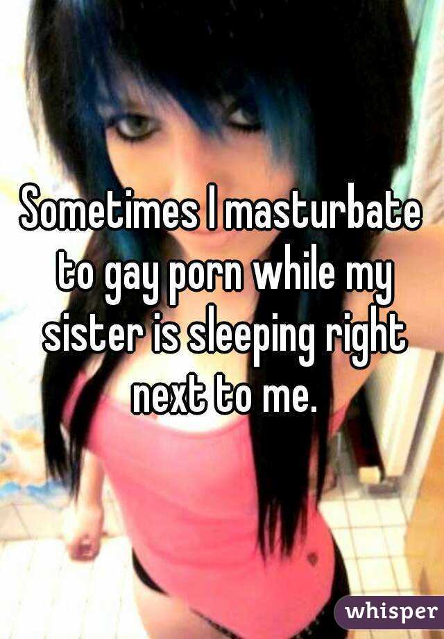 Sometimes I masturbate to gay porn while my sister is ...