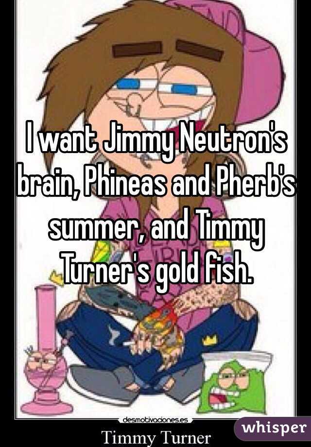 I Want Jimmy Neutron S Brain Phineas And Pherb S Summer And Timmy Turner S Gold Fish