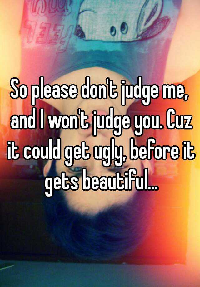 So Please Dont Judge Me And I Wont Judge You Cuz It Could Get Ugly Before It Gets Beautiful 