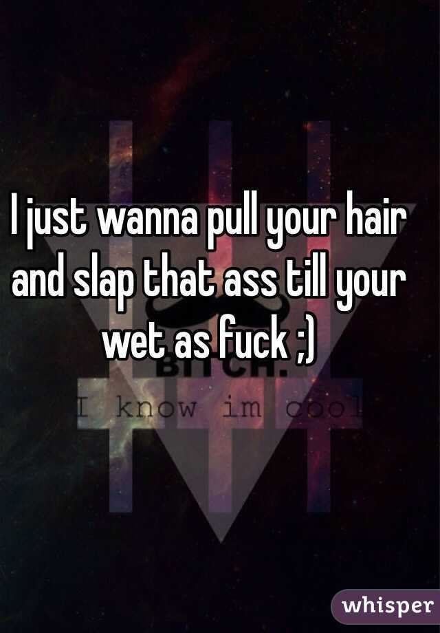 I Just Wanna Pull Your Hair And Slap That Ass Till Your Wet As Fuck