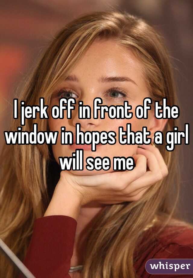 I Jerk Off In Front Of The Window In Hopes That A Girl Will See Me