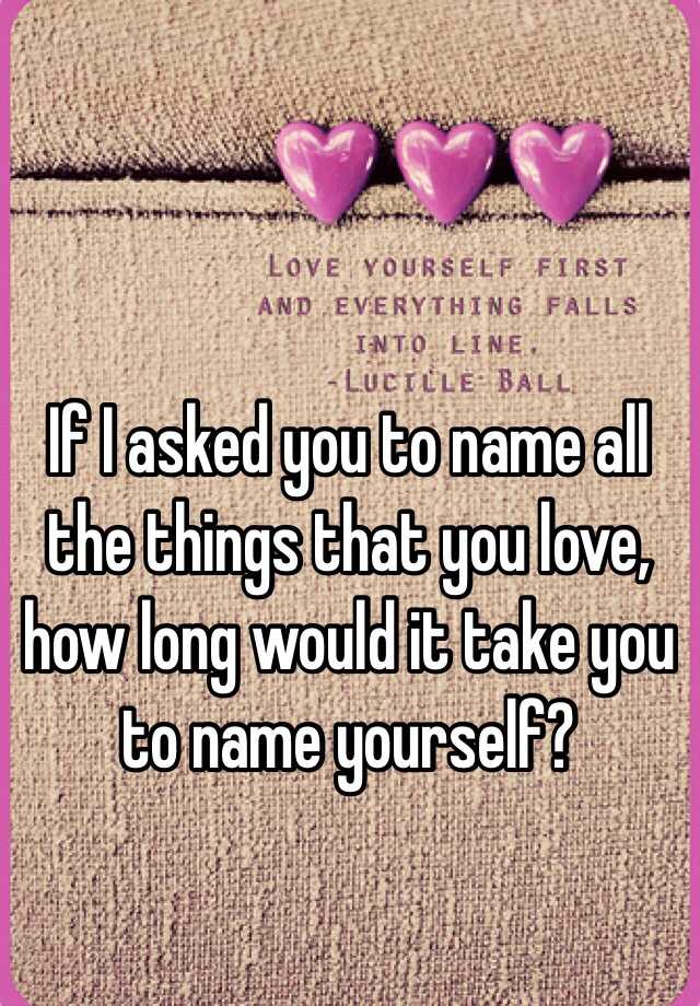 if-i-asked-you-to-name-all-the-things-that-you-love-how-long-would-it