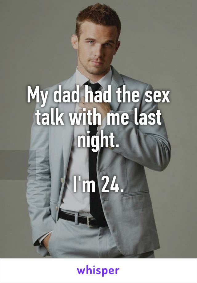 My dad had the sex talk with me last night.

I'm 24.