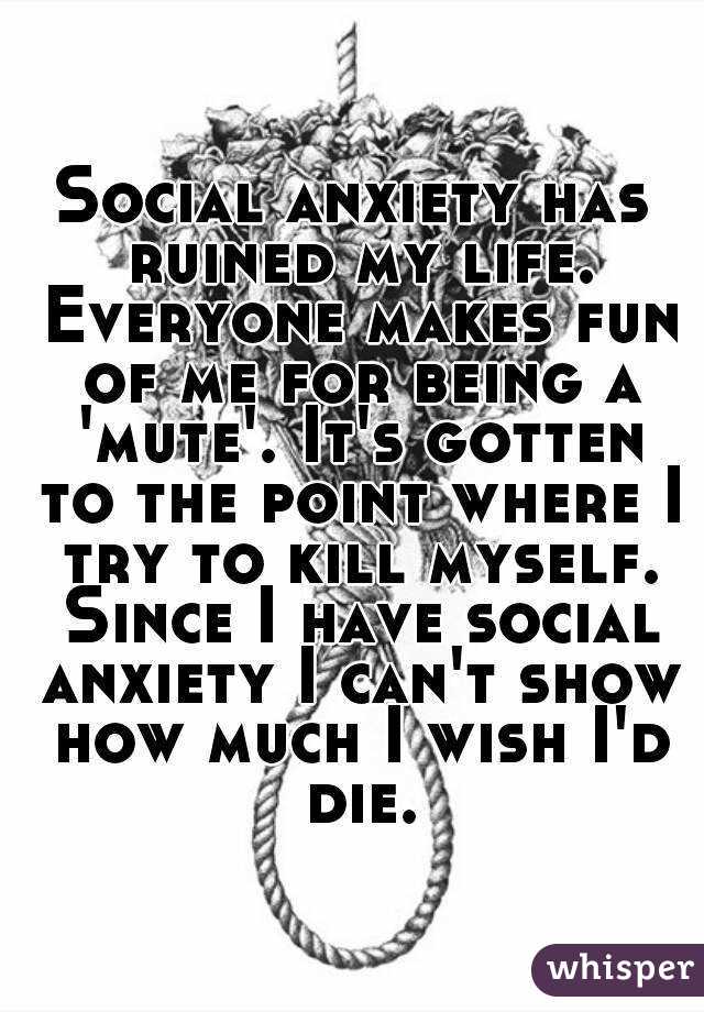 Social Anxiety Has Ruined My Life Everyone Makes Fun Of Me For Being A Mute It S