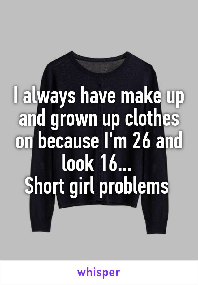 I always have make up and grown up clothes on because I'm 26 and look 16... 
Short girl problems 