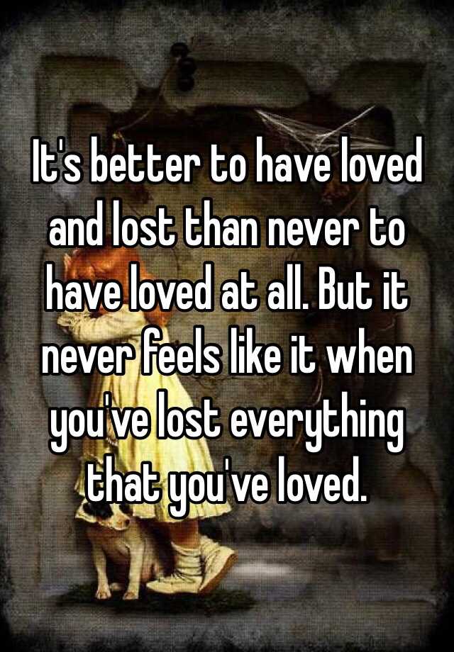 Its Better To Have Loved And Lost Than Never To Have Loved At All But It Never Feels Like It