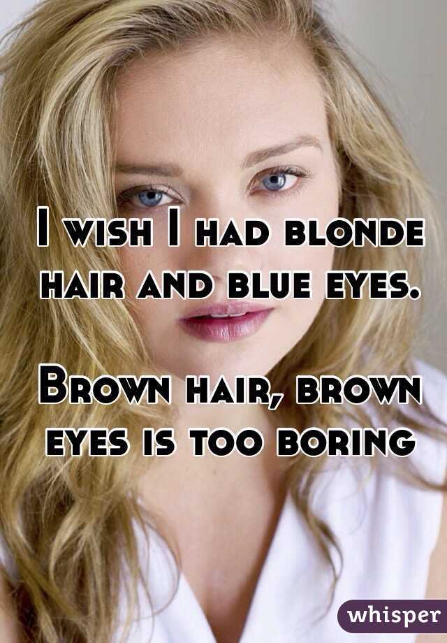 I Wish I Had Blonde Hair And Blue Eyes Brown Hair Brown Eyes Is