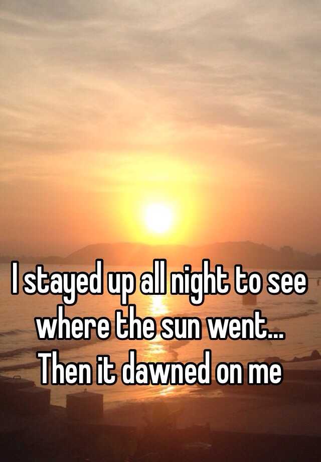 i-stayed-up-all-night-to-see-where-the-sun-went-then-it-dawned-on-me