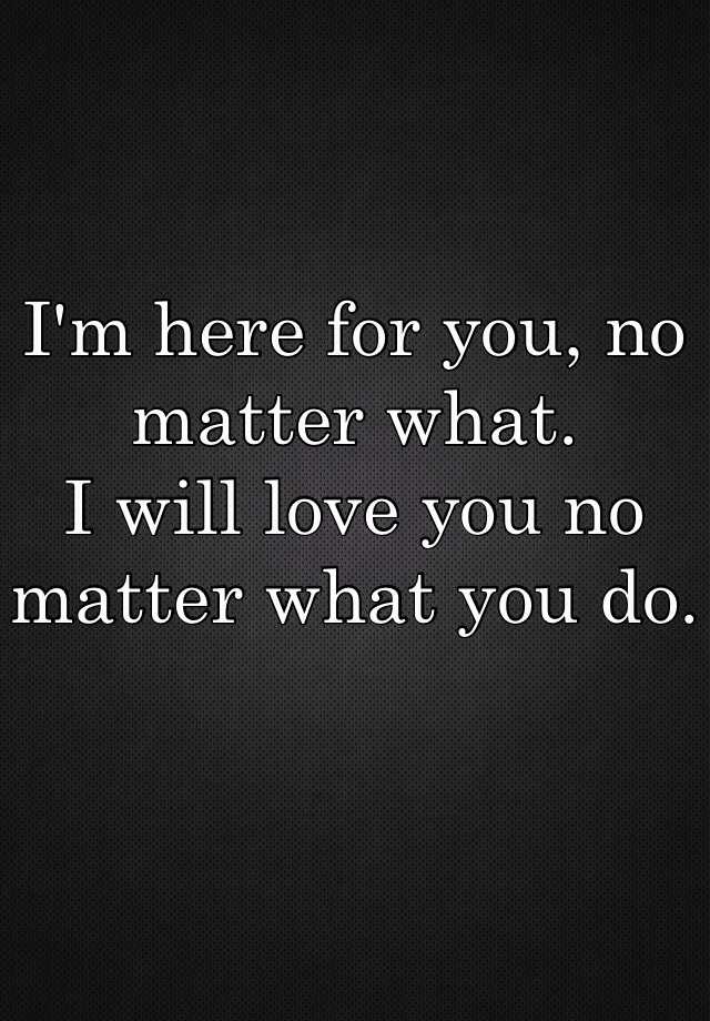 Im Here For You No Matter What I Will Love You No Matter What You Do