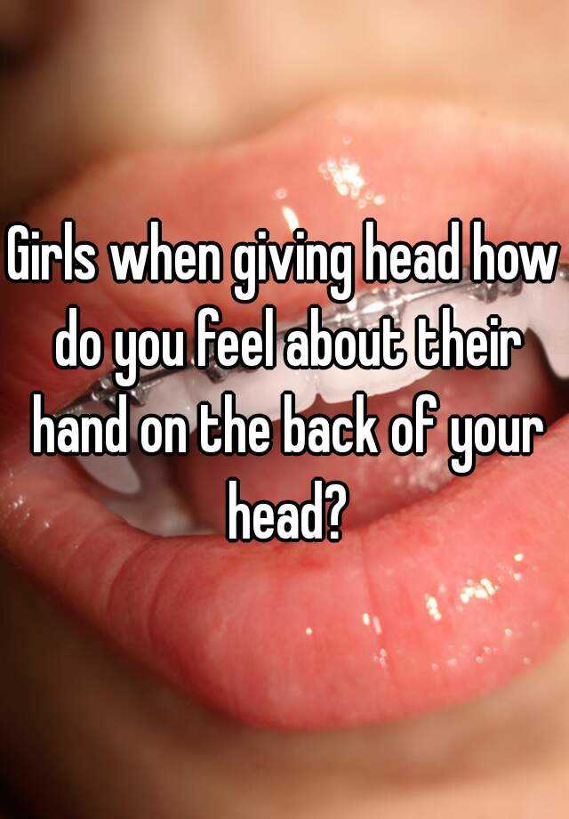 Girls when giving head how do you feel about their hand on the back of your...