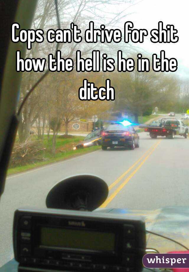 Cops can't drive for shit how the hell is he in the ditch